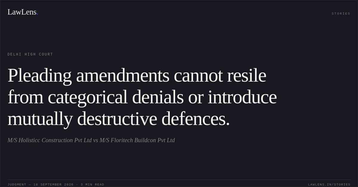 Pleading amendments cannot resile from categorical denials or introduce mutually destructive defences.. M/S Holisticc Construction Pvt Ltd vs M/S Floritech Buildcon Pvt Ltd. Delhi High Court. LawLens