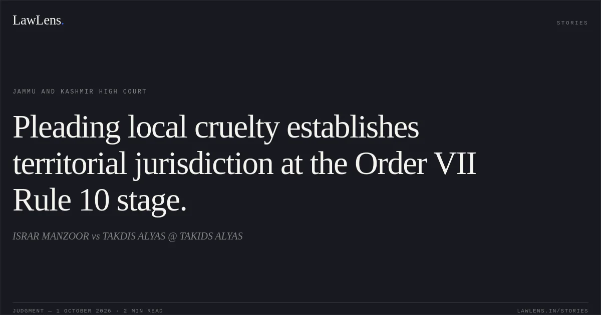 Pleading local cruelty establishes territorial jurisdiction at the Order VII Rule 10 stage.. ISRAR MANZOOR vs TAKDIS ALYAS @ TAKIDS ALYAS. Jammu and Kashmir High Court. LawLens