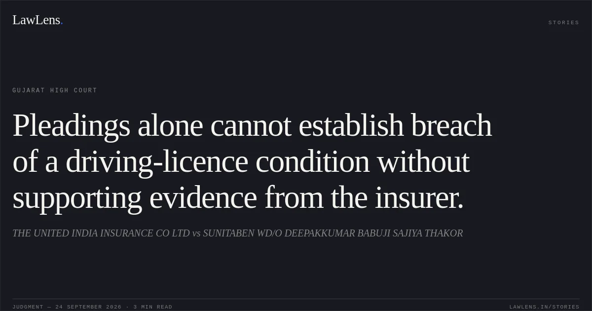 Pleadings alone cannot establish breach of a driving-licence condition without supporting evidence from the insurer.. THE UNITED INDIA INSURANCE CO LTD vs SUNITABEN WD/O DEEPAKKUMAR BABUJI SAJIYA THAKOR. Gujarat High Court. LawLens