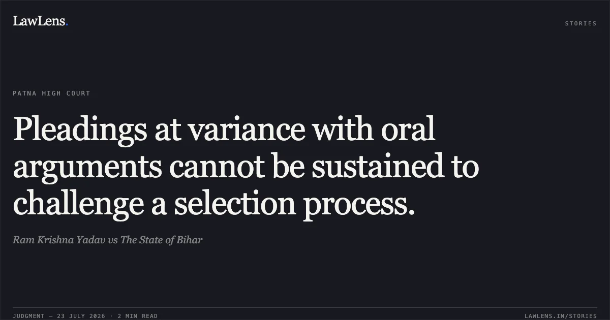 Pleadings at variance with oral arguments cannot be sustained to challenge a selection process.. Ram Krishna Yadav vs The State of Bihar. Patna High Court. LawLens