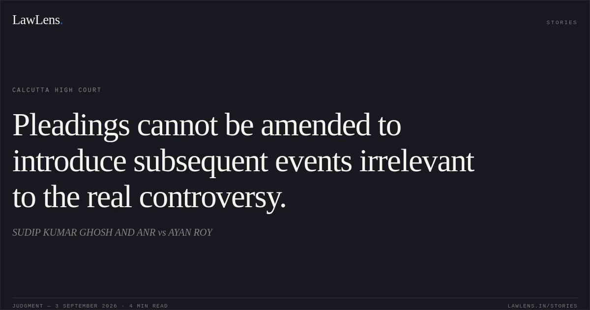 Pleadings cannot be amended to introduce subsequent events irrelevant to the real controversy.. SUDIP KUMAR GHOSH AND ANR vs AYAN ROY. Calcutta High Court. LawLens