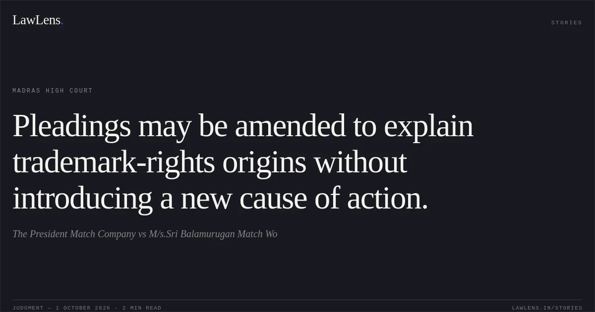 Pleadings may be amended to explain trademark-rights origins without introducing a new cause of action.. The President Match Company vs M/s.Sri Balamurugan Match Wo. Madras High Court. LawLens