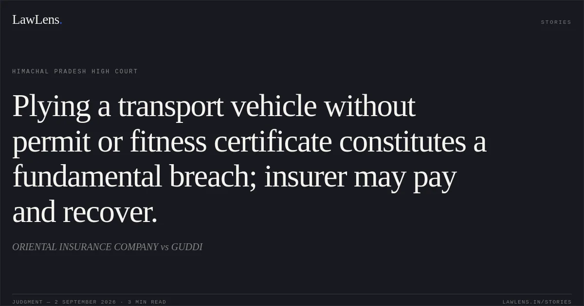 Plying a transport vehicle without permit or fitness certificate constitutes a fundamental breach; insurer may pay and recover.. ORIENTAL INSURANCE COMPANY vs GUDDI. Himachal Pradesh High Court. LawLens