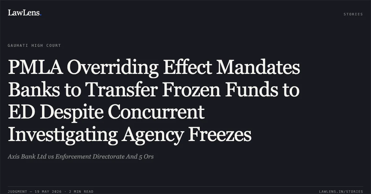 PMLA Overriding Effect Mandates Banks to Transfer Frozen Funds to ED Despite Concurrent Investigating Agency Freezes. Axis Bank Ltd vs Enforcement Directorate And 5 Ors. Gauhati High Court. LawLens
