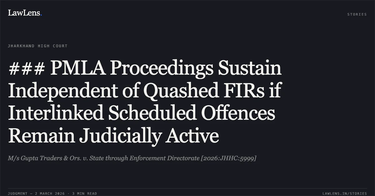 ### PMLA Proceedings Sustain Independent of Quashed FIRs if Interlinked Scheduled Offences Remain Judicially Active. M/s Gupta Traders & Ors. v. State through Enforcement Directorate [2026:JHHC:5999]. Jharkhand High Court. LawLens