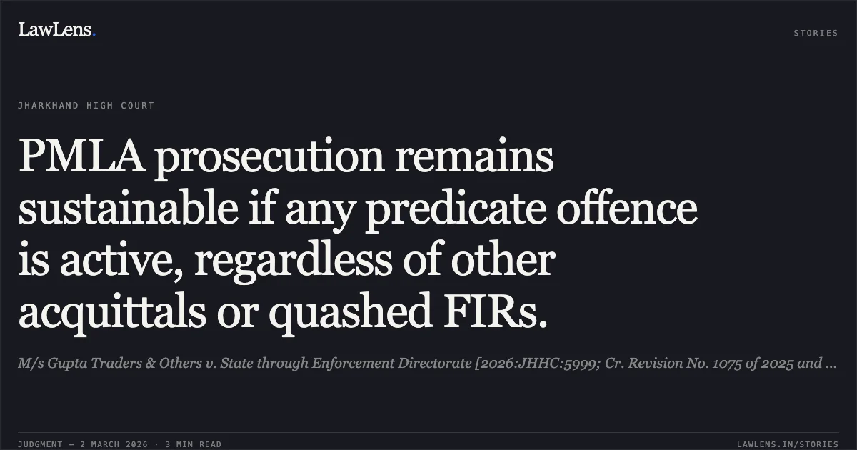 PMLA prosecution remains sustainable if any predicate offence is active, regardless of other acquittals or quashed FIRs.. M/s Gupta Traders & Others v. State through Enforcement Directorate [2026:JHHC:5999; Cr. Revision No. 1075 of 2025 and connected matters]. Jharkhand High Court. LawLens