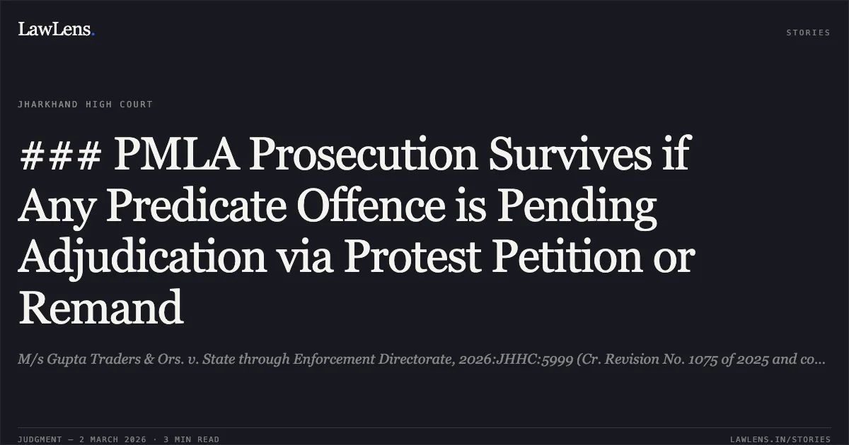 ### PMLA Prosecution Survives if Any Predicate Offence is Pending Adjudication via Protest Petition or Remand. M/s Gupta Traders & Ors. v. State through Enforcement Directorate, 2026:JHHC:5999 (Cr. Revision No. 1075 of 2025 and connected matters). Jharkhand High Court. LawLens