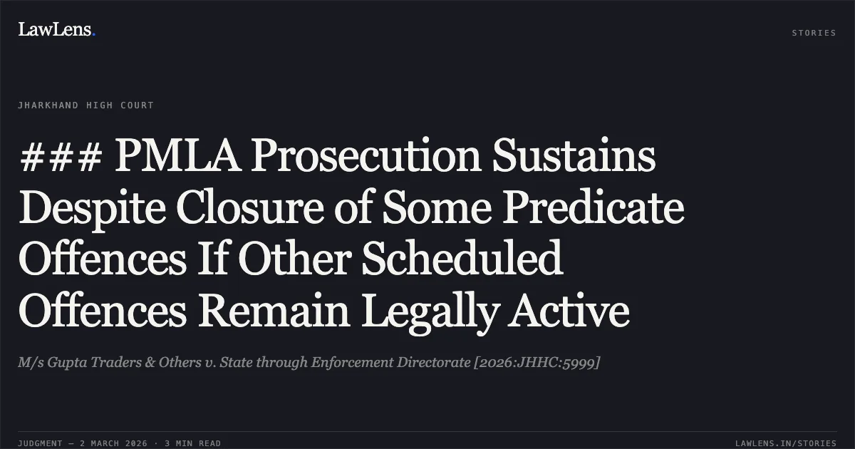 ### PMLA Prosecution Sustains Despite Closure of Some Predicate Offences If Other Scheduled Offences Remain Legally Active. M/s Gupta Traders & Others v. State through Enforcement Directorate [2026:JHHC:5999]. Jharkhand High Court. LawLens