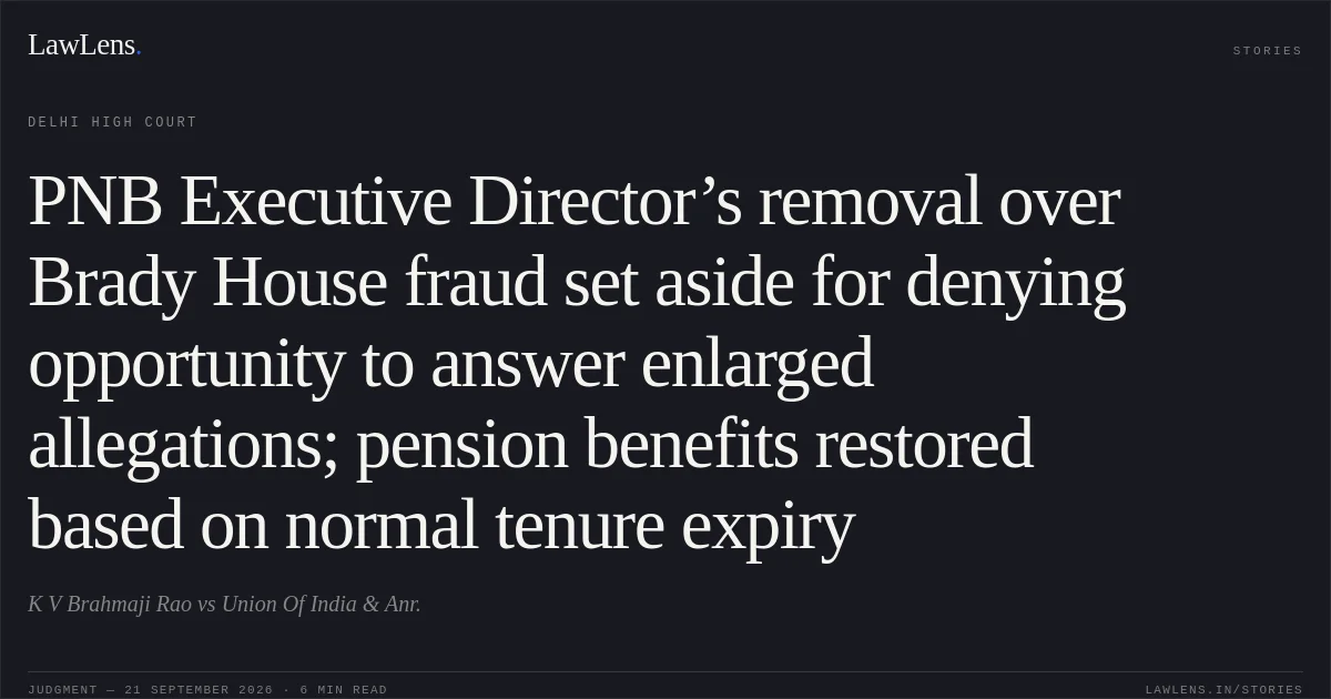 PNB Executive Director’s removal over Brady House fraud set aside for denying opportunity to answer enlarged allegations; pension benefits restored based on normal tenure expiry. K V Brahmaji Rao vs Union Of India & Anr.. Delhi High Court. LawLens