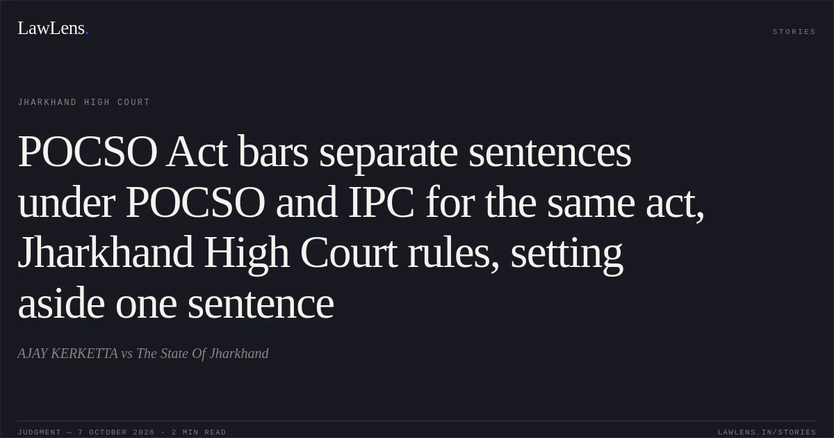 POCSO Act bars separate sentences under POCSO and IPC for the same act, Jharkhand High Court rules, setting aside one sentence. AJAY KERKETTA vs The State Of Jharkhand. Jharkhand High Court. LawLens