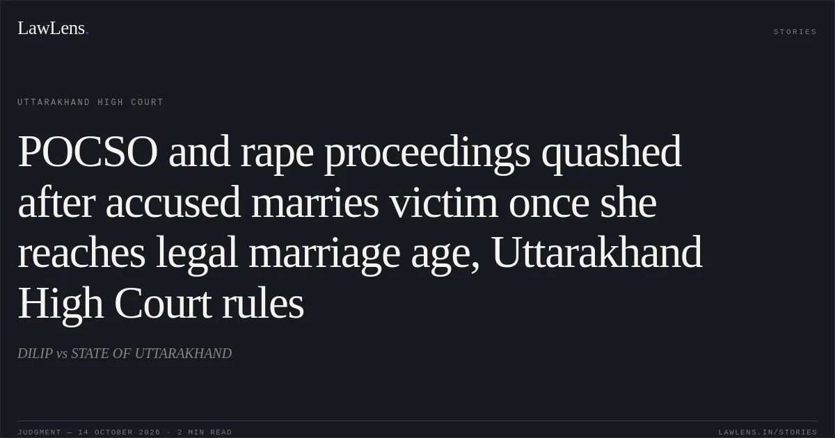 POCSO and rape proceedings quashed after accused marries victim once she reaches legal marriage age, Uttarakhand High Court rules. DILIP vs STATE OF UTTARAKHAND. Uttarakhand High Court. LawLens
