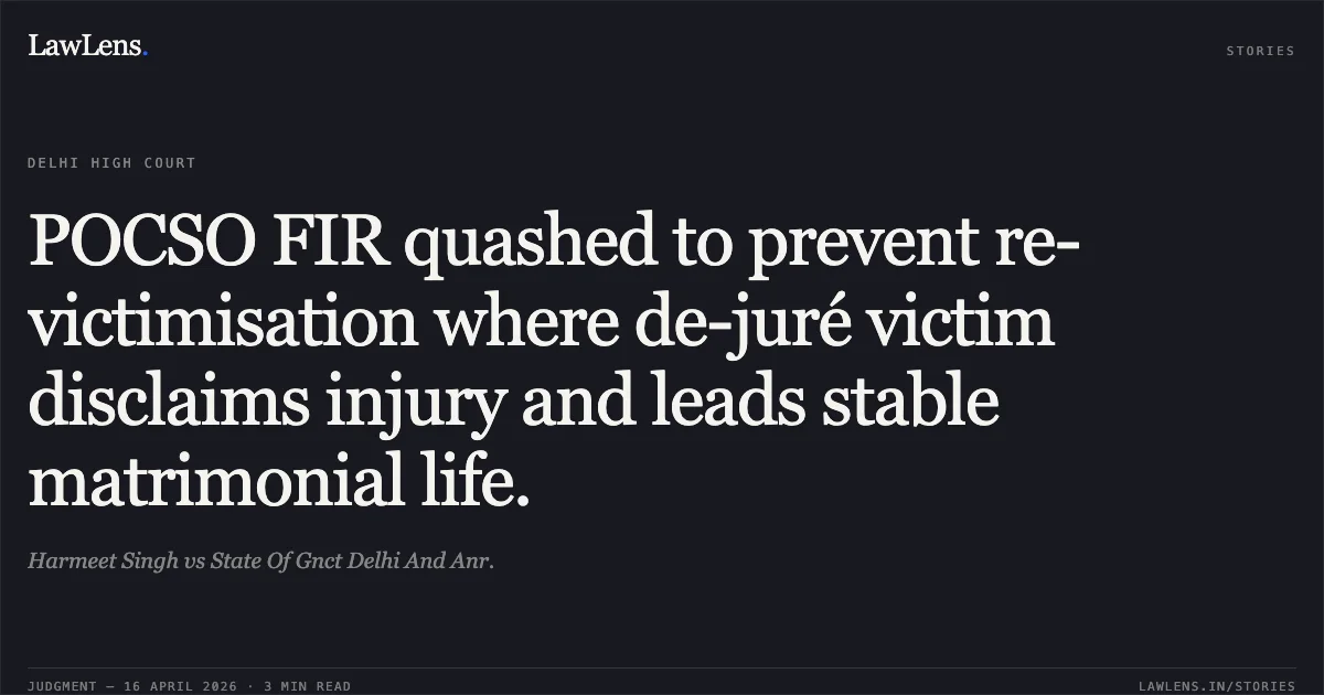POCSO FIR quashed to prevent re-victimisation where de-juré victim disclaims injury and leads stable matrimonial life.. Harmeet Singh vs State Of Gnct Delhi And Anr.. Delhi High Court. LawLens