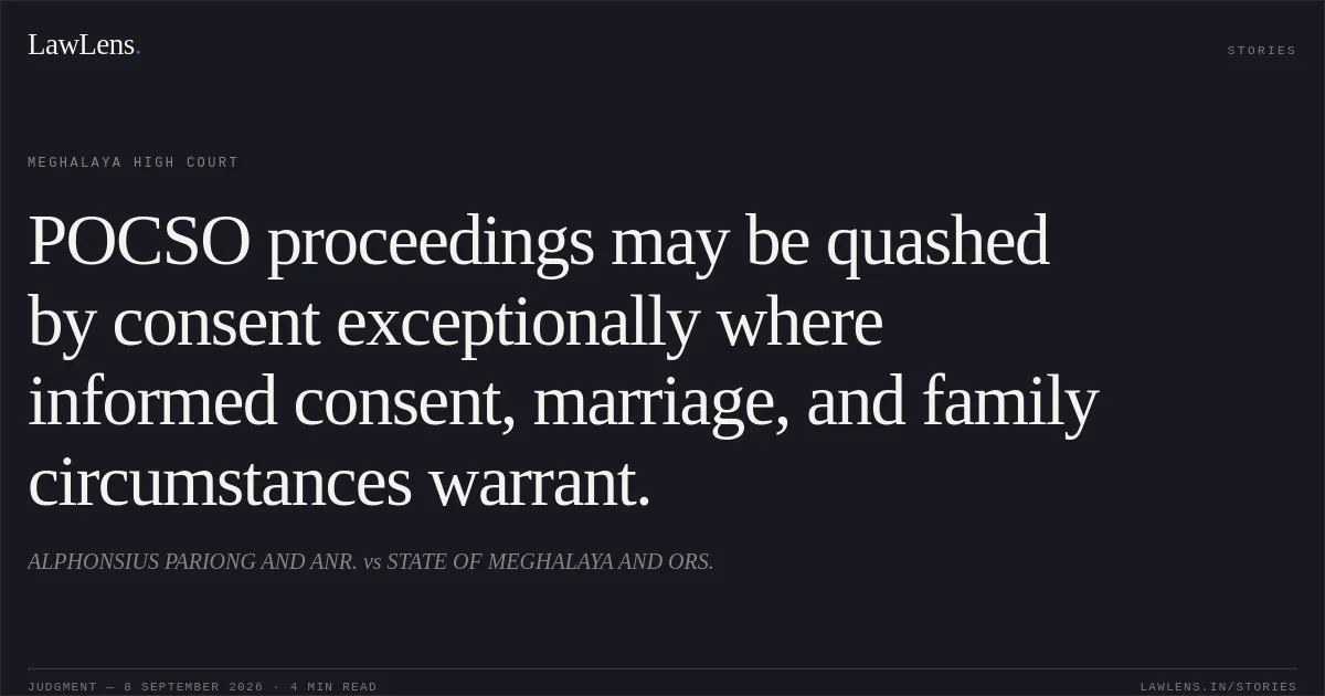 POCSO proceedings may be quashed by consent exceptionally where informed consent, marriage, and family circumstances warrant.. ALPHONSIUS PARIONG AND ANR. vs STATE OF MEGHALAYA AND ORS.. Meghalaya High Court. LawLens