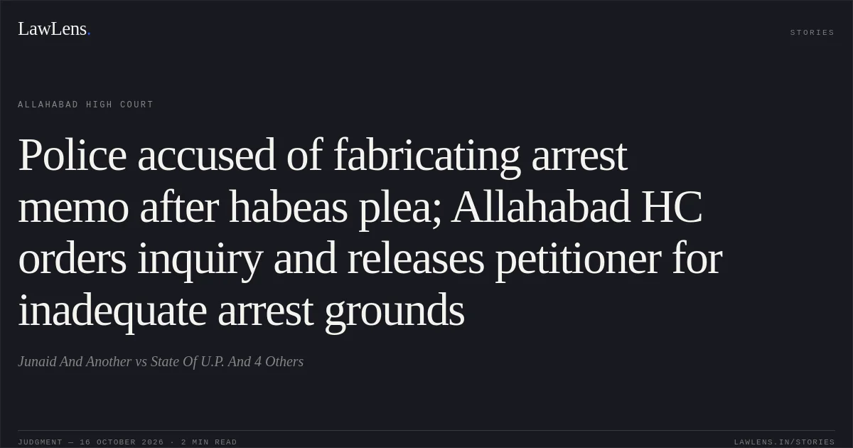 Police accused of fabricating arrest memo after habeas plea; Allahabad HC orders inquiry and releases petitioner for inadequate arrest grounds. Junaid And Another vs State Of U.P. And 4 Others. Allahabad High Court. LawLens