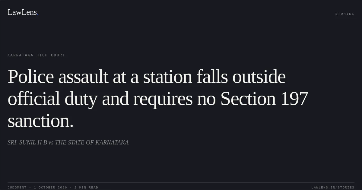 Police assault at a station falls outside official duty and requires no Section 197 sanction.. SRI. SUNIL H B vs THE STATE OF KARNATAKA. Karnataka High Court. LawLens