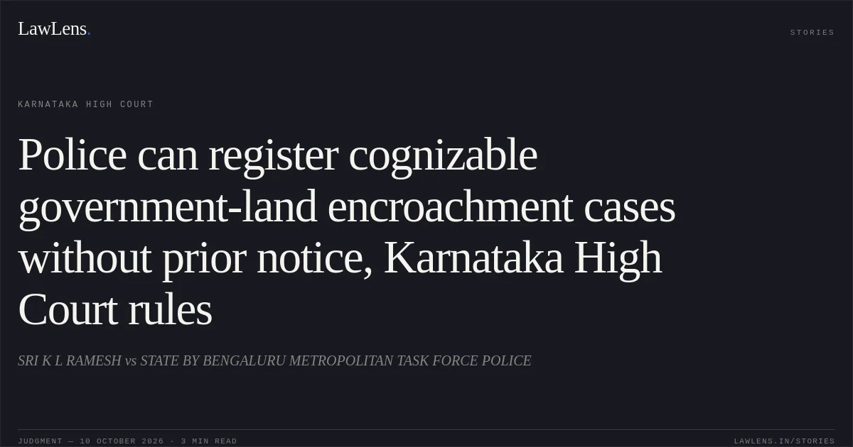 Police can register cognizable government-land encroachment cases without prior notice, Karnataka High Court rules. SRI K L RAMESH vs STATE BY BENGALURU METROPOLITAN TASK FORCE POLICE. Karnataka High Court. LawLens