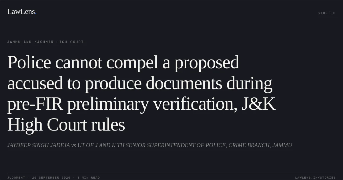 Police cannot compel a proposed accused to produce documents during pre-FIR preliminary verification, J&K High Court rules. JAYDEEP SINGH JADEJA vs UT OF J AND K TH SENIOR SUPERINTENDENT OF POLICE, CRIME BRANCH, JAMMU. Jammu and Kashmir High Court. LawLens