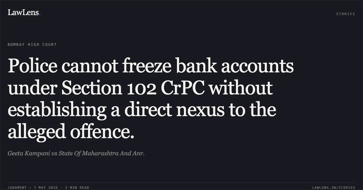 Police cannot freeze bank accounts under Section 102 CrPC without establishing a direct nexus to the alleged offence.. Geeta Kampani vs State Of Maharashtra And Anr.. Bombay High Court. LawLens