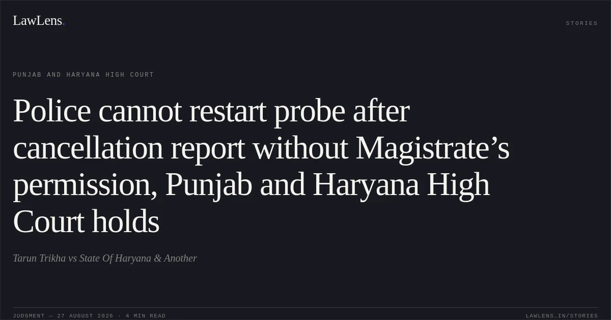 Police cannot restart probe after cancellation report without Magistrate’s permission, Punjab and Haryana High Court holds. Tarun Trikha vs State Of Haryana & Another. Punjab and Haryana High Court. LawLens