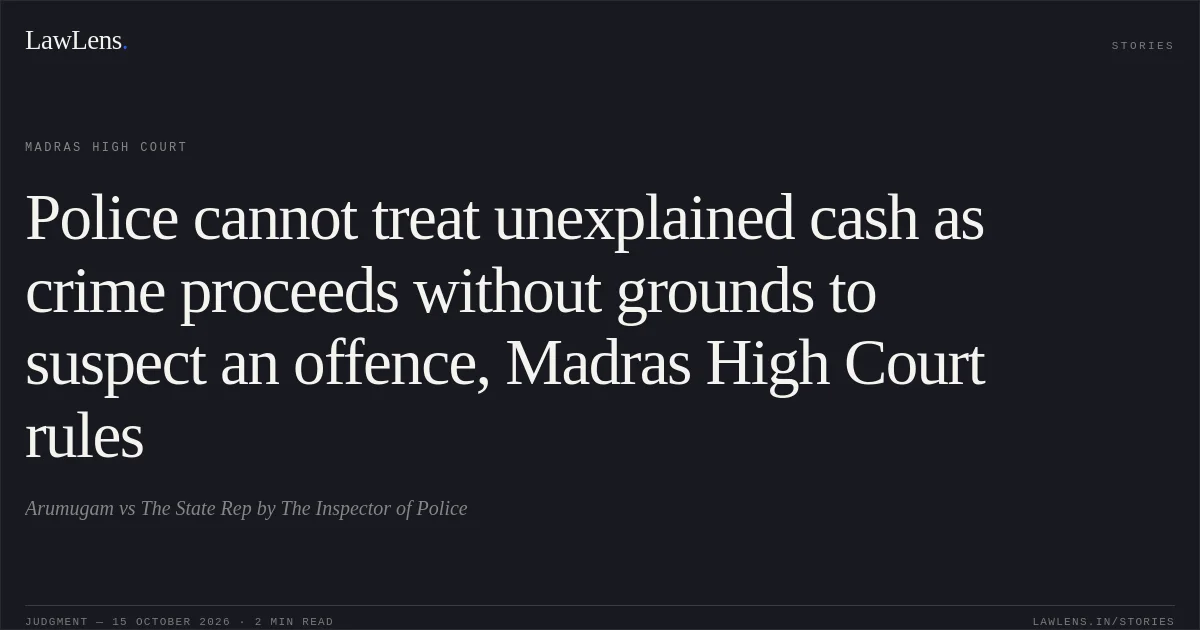 Police cannot treat unexplained cash as crime proceeds without grounds to suspect an offence, Madras High Court rules. Arumugam vs The State Rep by The Inspector of Police. Madras High Court. LawLens