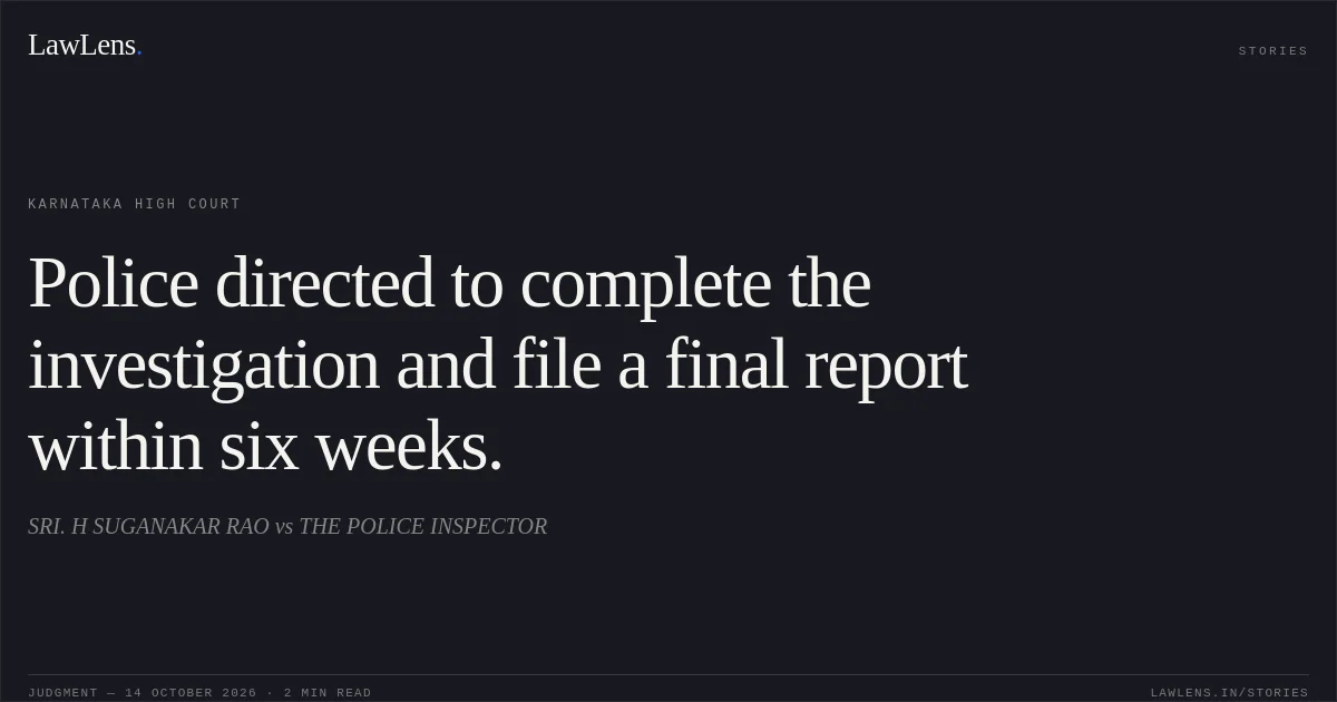 Police directed to complete the investigation and file a final report within six weeks.. SRI. H SUGANAKAR RAO vs THE POLICE INSPECTOR. Karnataka High Court. LawLens