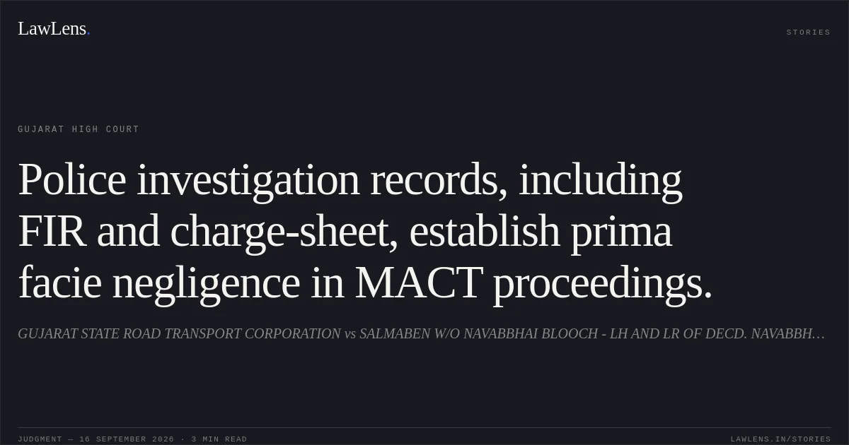 Police investigation records, including FIR and charge-sheet, establish prima facie negligence in MACT proceedings.. GUJARAT STATE ROAD TRANSPORT CORPORATION vs SALMABEN W/O NAVABBHAI BLOOCH - LH AND LR OF DECD. NAVABBHAI MUSTUFABHAI BLOOCH. Gujarat High Court. LawLens
