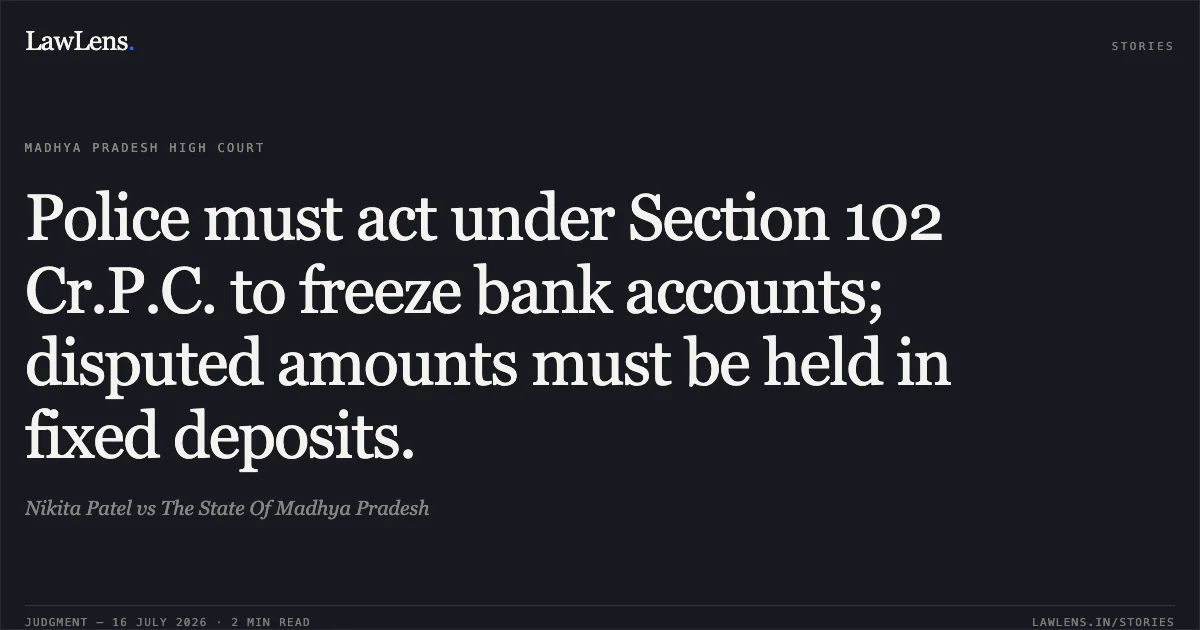 Police must act under Section 102 Cr.P.C. to freeze bank accounts; disputed amounts must be held in fixed deposits.. Nikita Patel vs The State Of Madhya Pradesh. Madhya Pradesh High Court. LawLens