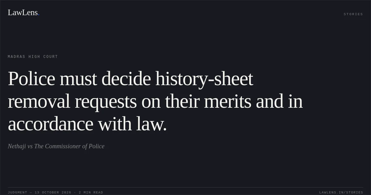 Police must decide history-sheet removal requests on their merits and in accordance with law.. Nethaji vs The Commissioner of Police. Madras High Court. LawLens