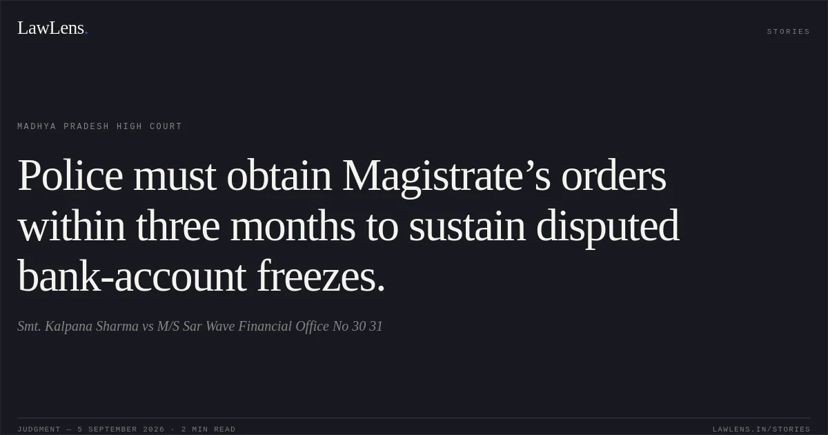 Police must obtain Magistrate’s orders within three months to sustain disputed bank-account freezes.. Smt. Kalpana Sharma vs M/S Sar Wave Financial Office No 30 31. Madhya Pradesh High Court. LawLens