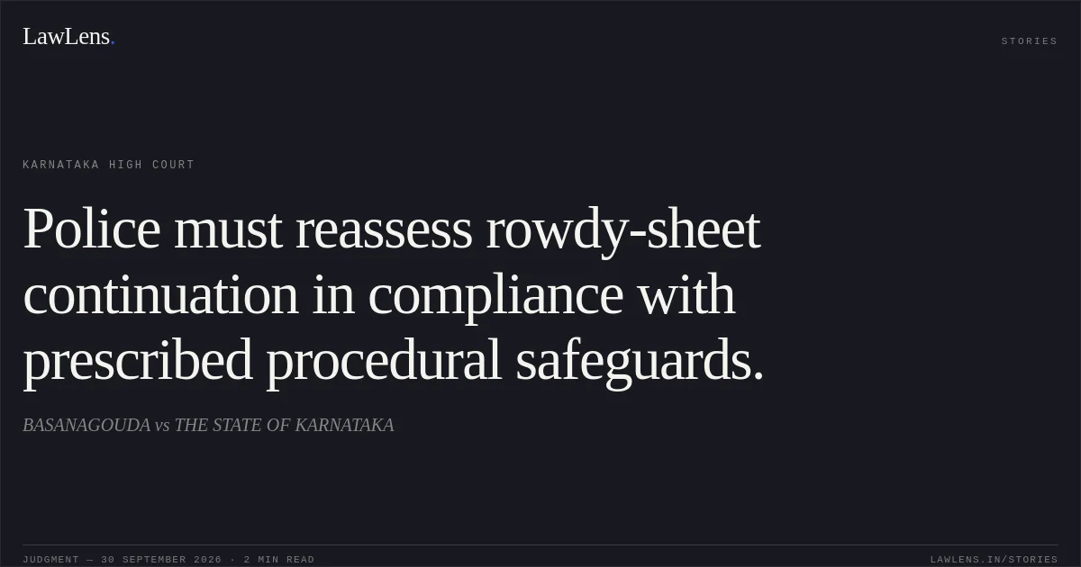 Police must reassess rowdy-sheet continuation in compliance with prescribed procedural safeguards.. BASANAGOUDA vs THE STATE OF KARNATAKA. Karnataka High Court. LawLens