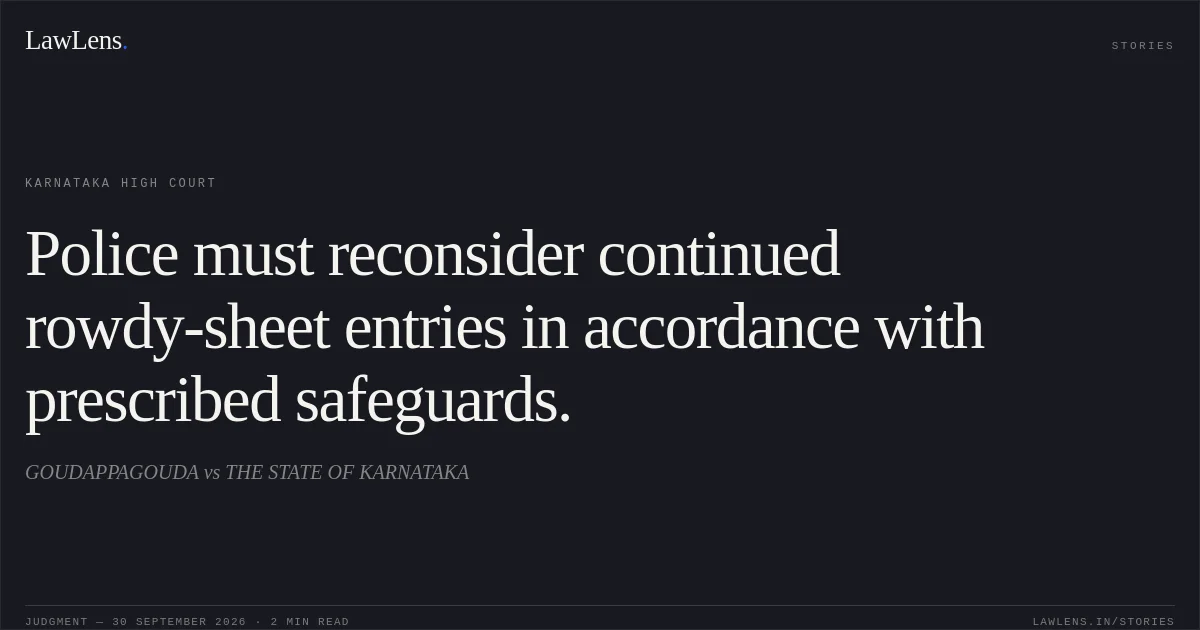 Police must reconsider continued rowdy-sheet entries in accordance with prescribed safeguards.. GOUDAPPAGOUDA vs THE STATE OF KARNATAKA. Karnataka High Court. LawLens
