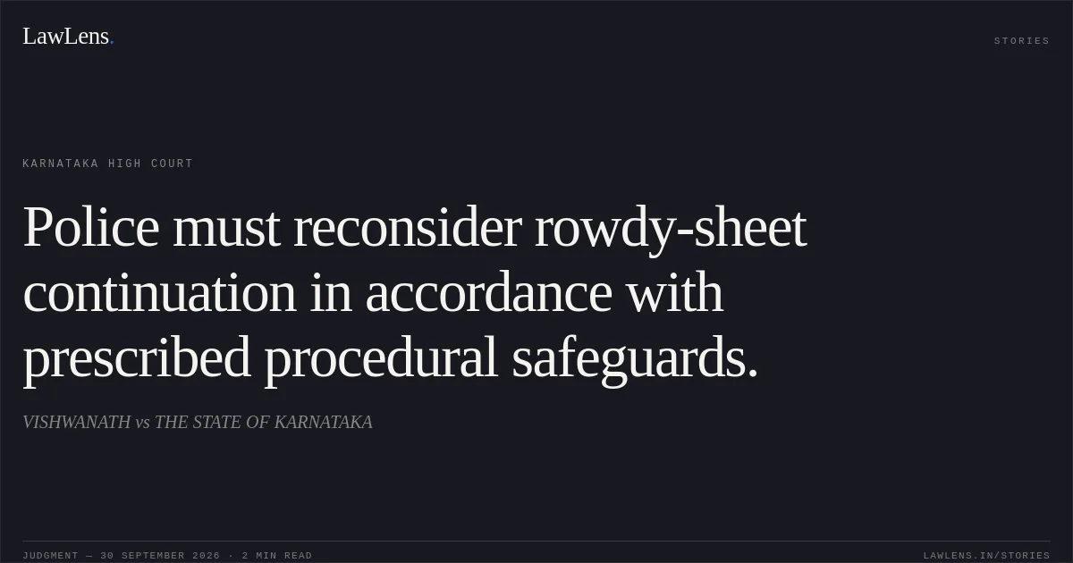 Police must reconsider rowdy-sheet continuation in accordance with prescribed procedural safeguards.. VISHWANATH vs THE STATE OF KARNATAKA. Karnataka High Court. LawLens