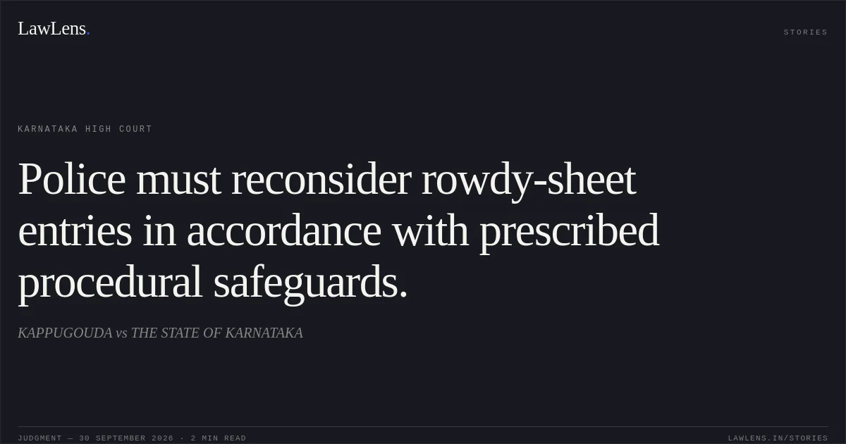 Police must reconsider rowdy-sheet entries in accordance with prescribed procedural safeguards.. KAPPUGOUDA vs THE STATE OF KARNATAKA. Karnataka High Court. LawLens