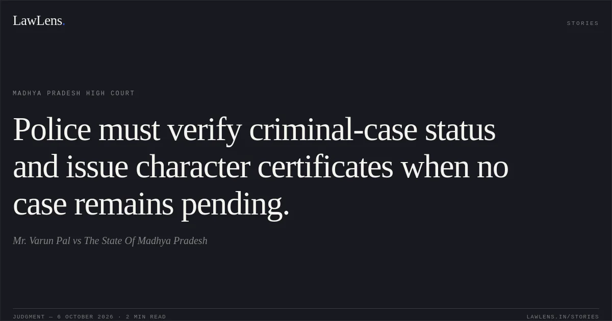 Police must verify criminal-case status and issue character certificates when no case remains pending.. Mr. Varun Pal vs The State Of Madhya Pradesh. Madhya Pradesh High Court. LawLens