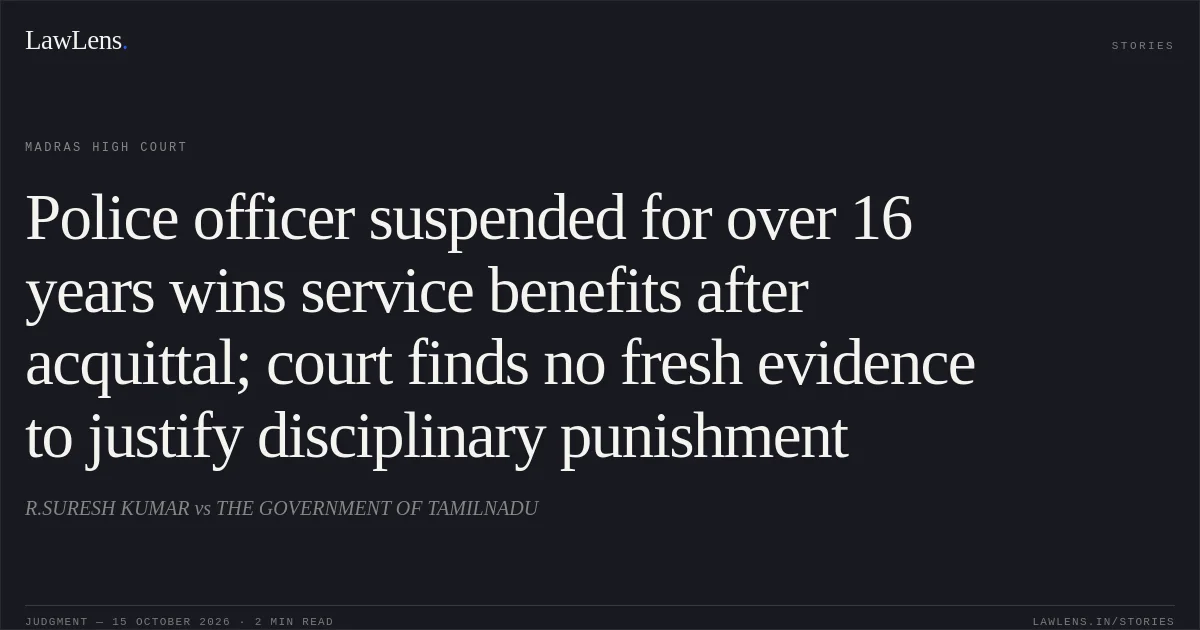 Police officer suspended for over 16 years wins service benefits after acquittal; court finds no fresh evidence to justify disciplinary punishment. R.SURESH KUMAR vs THE GOVERNMENT OF TAMILNADU. Madras High Court. LawLens