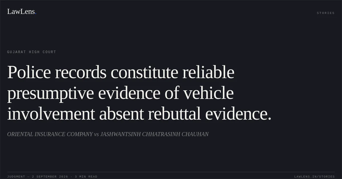 Police records constitute reliable presumptive evidence of vehicle involvement absent rebuttal evidence.. ORIENTAL INSURANCE COMPANY vs JASHWANTSINH CHHATRASINH CHAUHAN. Gujarat High Court. LawLens