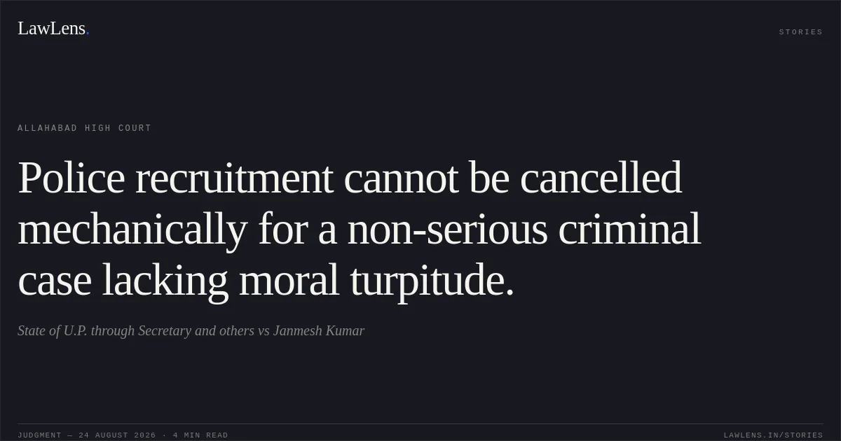 Police recruitment cannot be cancelled mechanically for a non-serious criminal case lacking moral turpitude.. State of U.P. through Secretary and others vs Janmesh Kumar. Allahabad High Court. LawLens