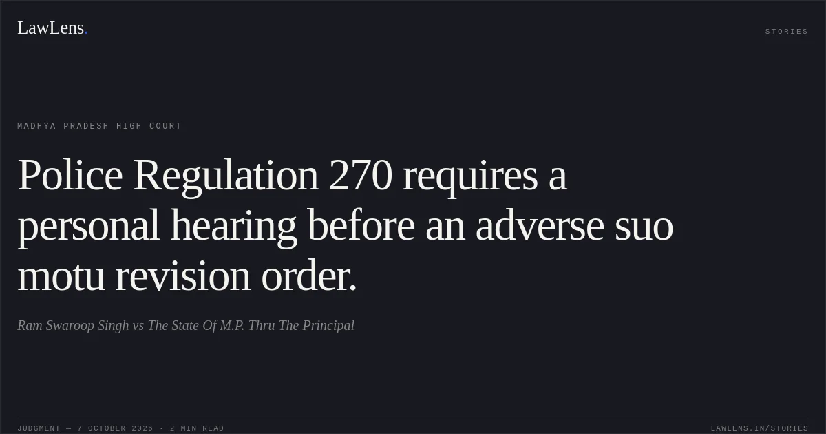 Police Regulation 270 requires a personal hearing before an adverse suo motu revision order.. Ram Swaroop Singh vs The State Of M.P. Thru The Principal. Madhya Pradesh High Court. LawLens