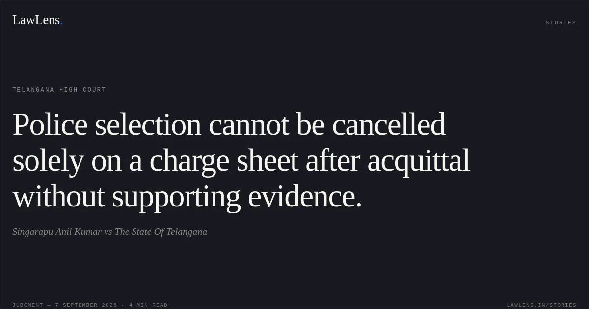 Police selection cannot be cancelled solely on a charge sheet after acquittal without supporting evidence.. Singarapu Anil Kumar vs The State Of Telangana. Telangana High Court. LawLens