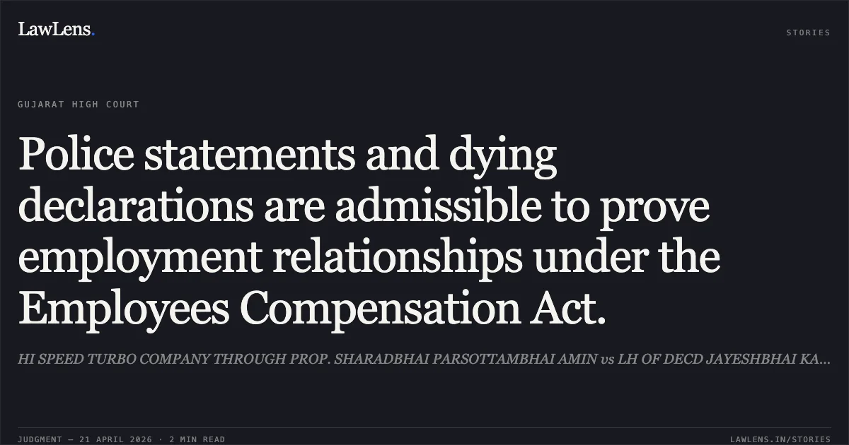 Police statements and dying declarations are admissible to prove employment relationships under the Employees Compensation Act.. HI SPEED TURBO COMPANY THROUGH PROP. SHARADBHAI PARSOTTAMBHAI AMIN vs LH OF DECD JAYESHBHAI KANJIBHAI MAKWANA MANJULABEN WD/O JAYESHBHAI KANJIBHAI MAKWANA. Gujarat High Court. LawLens