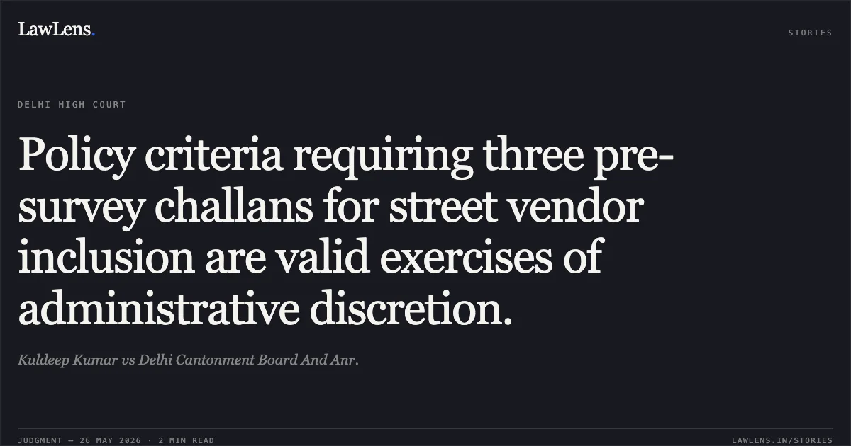 Policy criteria requiring three pre-survey challans for street vendor inclusion are valid exercises of administrative discretion.. Kuldeep Kumar vs Delhi Cantonment Board And Anr.. Delhi High Court. LawLens