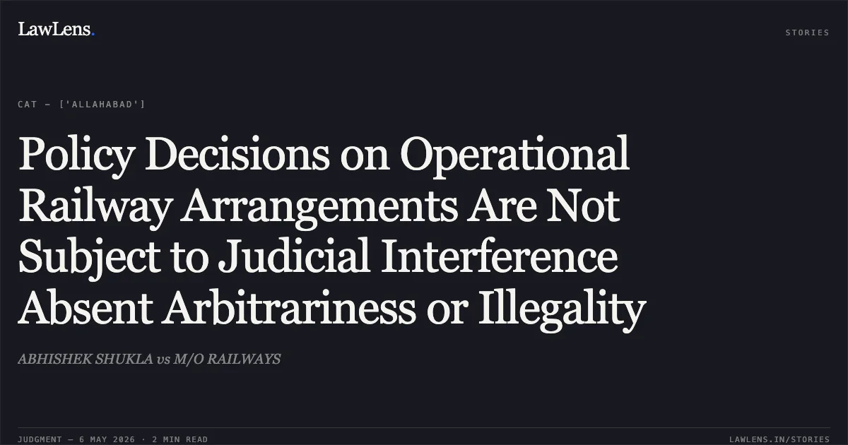Policy Decisions on Operational Railway Arrangements Are Not Subject to Judicial Interference Absent Arbitrariness or Illegality. ABHISHEK SHUKLA vs M/O RAILWAYS. Central Administrative Tribunal. LawLens