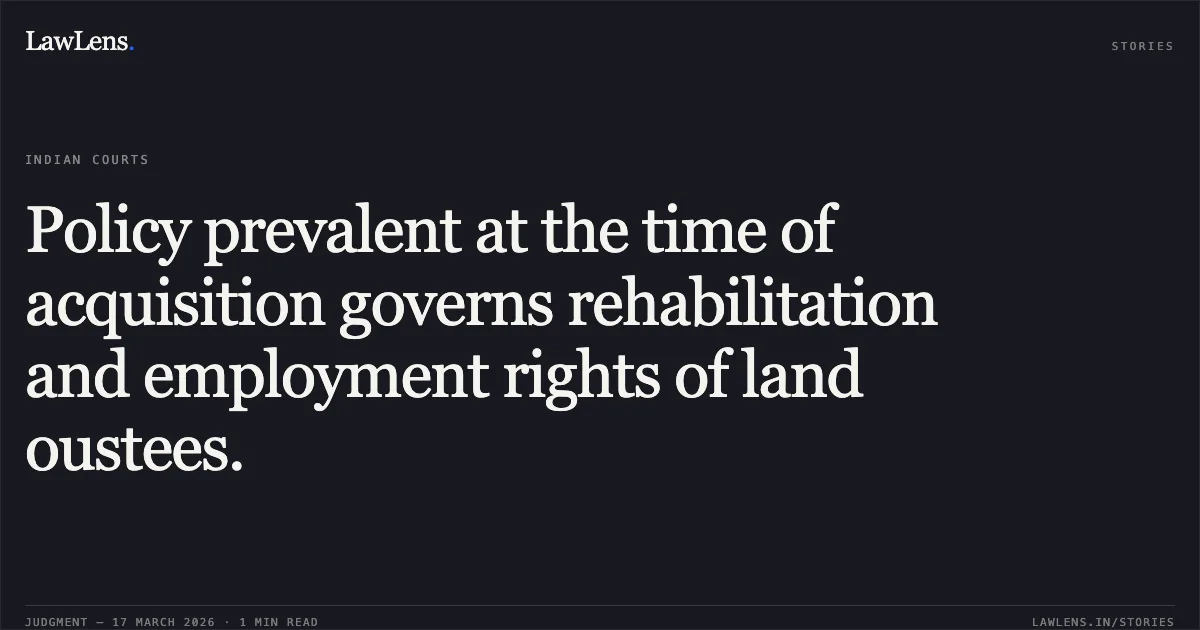 Policy prevalent at the time of acquisition governs rehabilitation and employment rights of land oustees.. DEVASHISH vs SOUTH EASTERN COALFIELDS LIMITED. Chhattisgarh High Court. LawLens