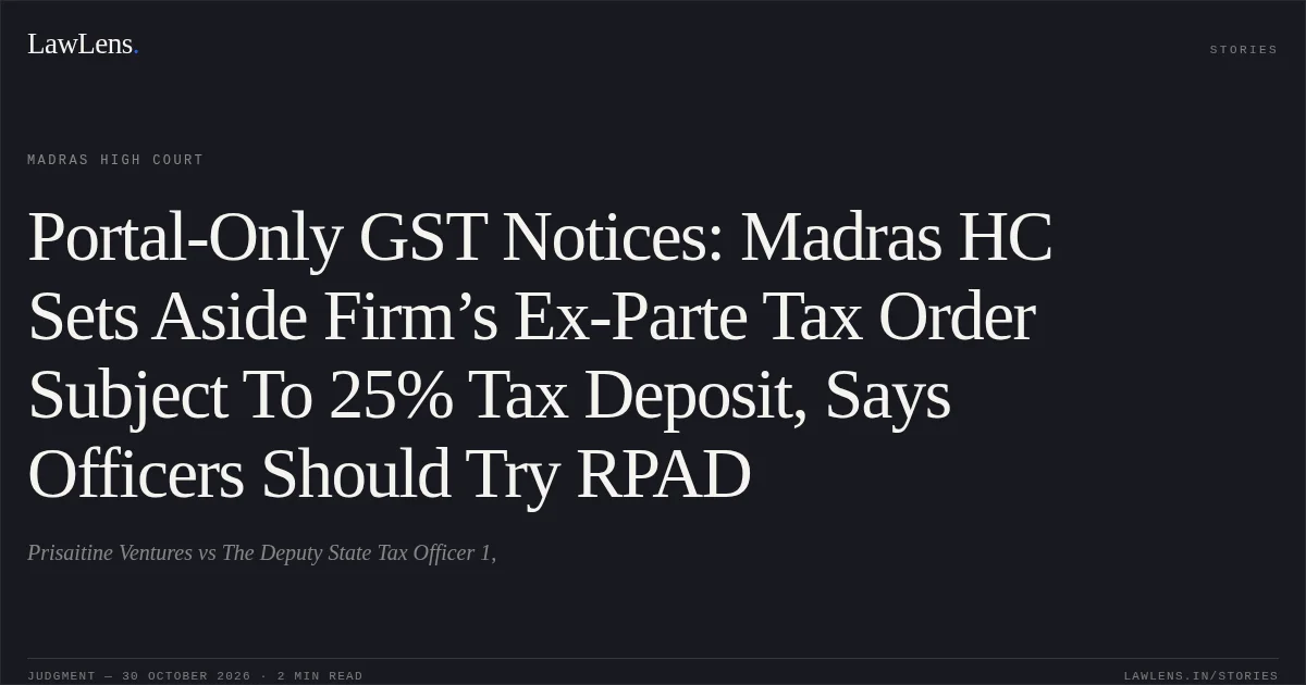 Portal-Only GST Notices: Madras HC Sets Aside Firm’s Ex-Parte Tax Order Subject To 25% Tax Deposit, Says Officers Should Try RPAD. Prisaitine Ventures vs The Deputy State Tax Officer 1,. Madras High Court. LawLens