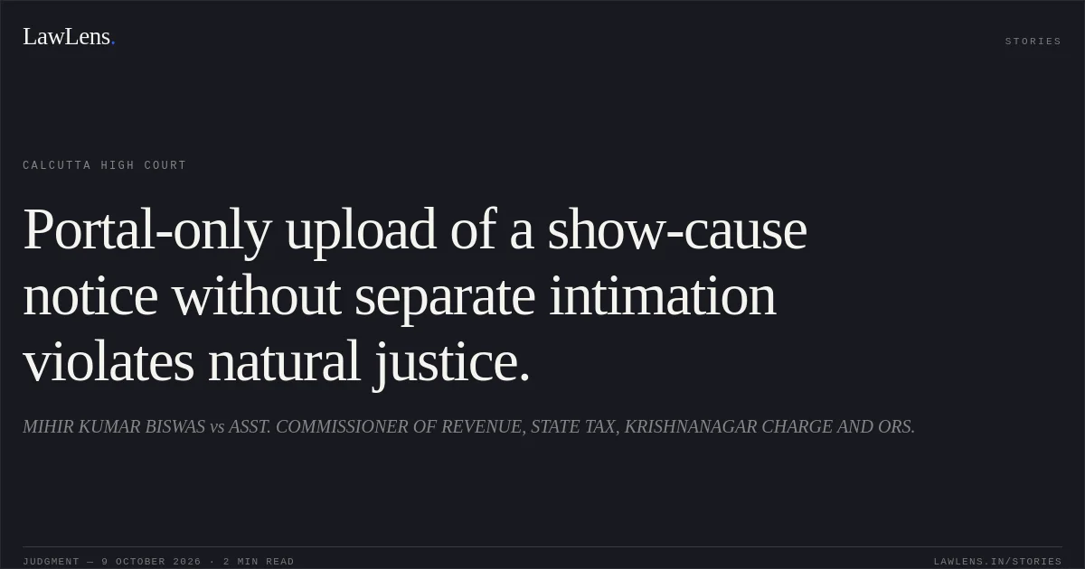 Portal-only upload of a show-cause notice without separate intimation violates natural justice.. MIHIR KUMAR BISWAS vs ASST. COMMISSIONER OF REVENUE, STATE TAX, KRISHNANAGAR CHARGE AND ORS.. Calcutta High Court. LawLens