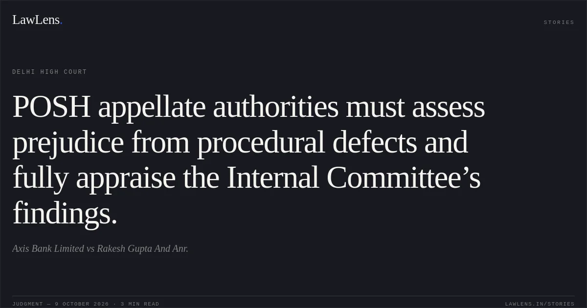 POSH appellate authorities must assess prejudice from procedural defects and fully appraise the Internal Committee’s findings.. Axis Bank Limited vs Rakesh Gupta And Anr.. Delhi High Court. LawLens