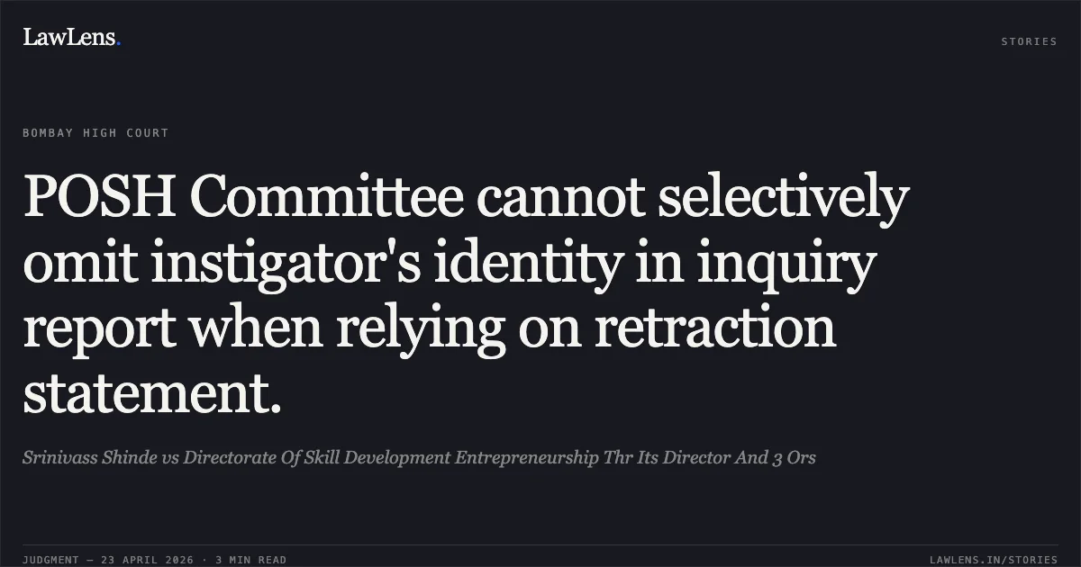 POSH Committee cannot selectively omit instigator's identity in inquiry report when relying on retraction statement.. Srinivass Shinde vs Directorate Of Skill Development Entrepreneurship Thr Its Director And 3 Ors. Bombay High Court. LawLens