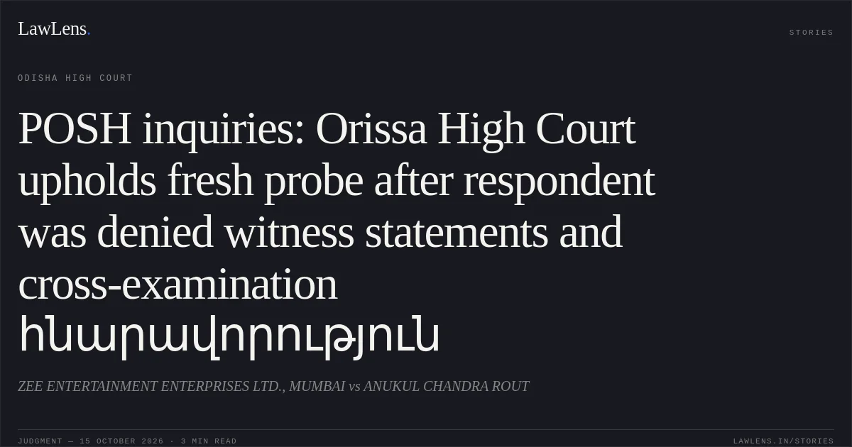 POSH inquiries: Orissa High Court upholds fresh probe after respondent was denied witness statements and cross-examination հնարավորություն. ZEE ENTERTAINMENT ENTERPRISES LTD., MUMBAI vs ANUKUL CHANDRA ROUT. Odisha High Court. LawLens