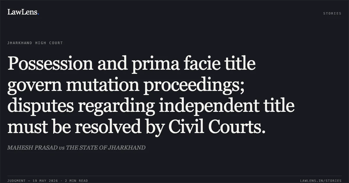Possession and prima facie title govern mutation proceedings; disputes regarding independent title must be resolved by Civil Courts.. MAHESH PRASAD vs THE STATE OF JHARKHAND. Jharkhand High Court. LawLens