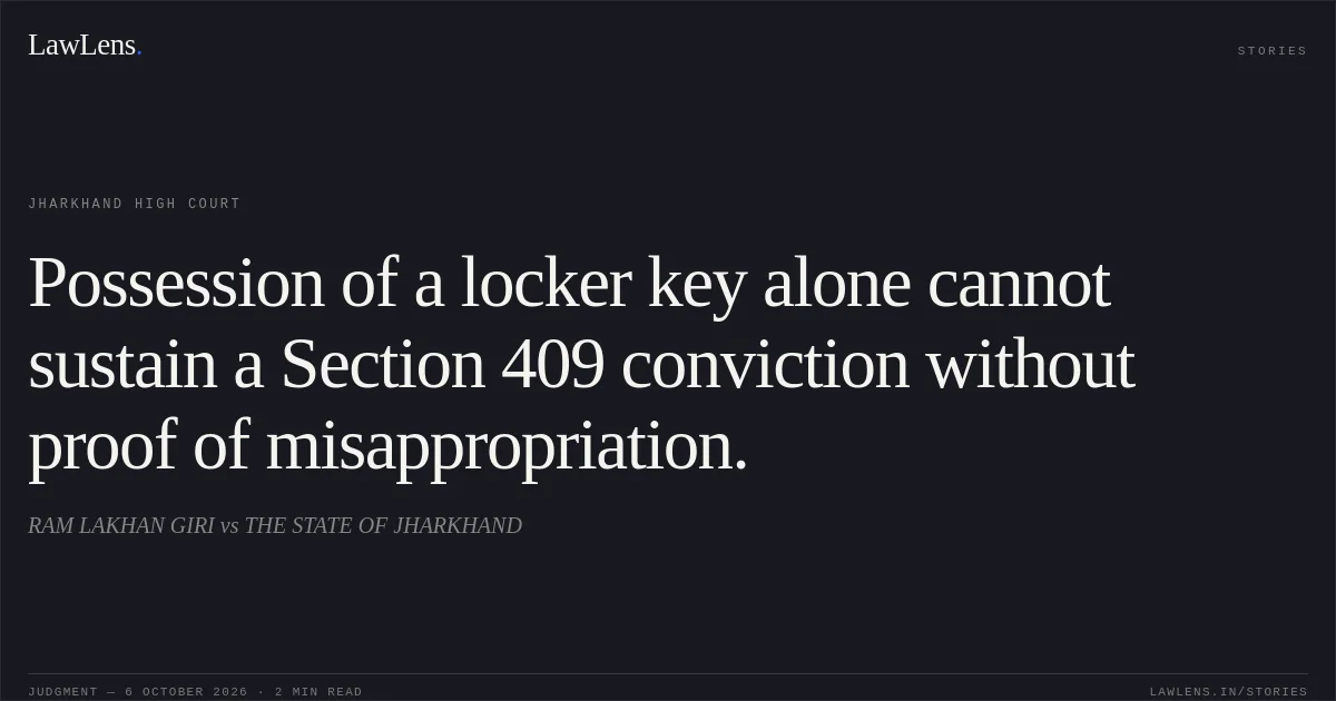 Possession of a locker key alone cannot sustain a Section 409 conviction without proof of misappropriation.. RAM LAKHAN GIRI vs THE STATE OF JHARKHAND. Jharkhand High Court. LawLens